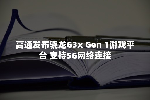 高通发布骁龙G3x Gen 1游戏平台 支持5G网络连接