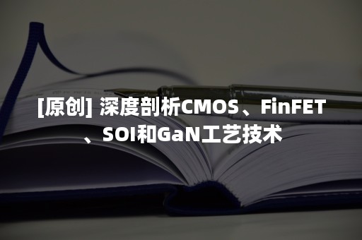 [原创] 深度剖析CMOS、FinFET、SOI和GaN工艺技术