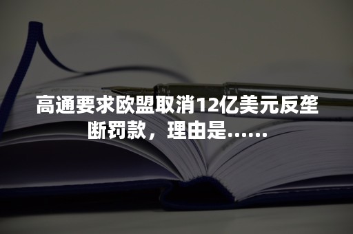 高通要求欧盟取消12亿美元反垄断罚款，理由是……