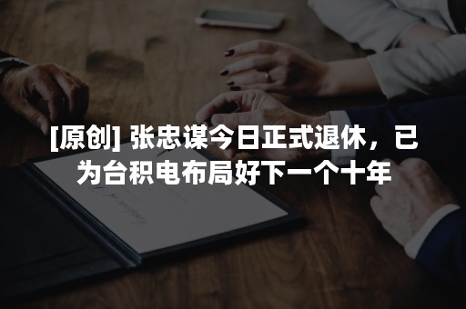 [原创] 张忠谋今日正式退休，已为台积电布局好下一个十年