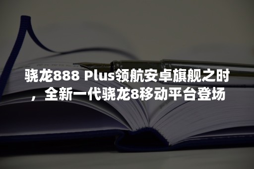 骁龙888 Plus领航安卓旗舰之时，全新一代骁龙8移动平台登场