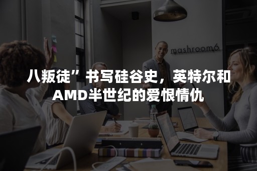 八叛徒”书写硅谷史，英特尔和AMD半世纪的爱恨情仇