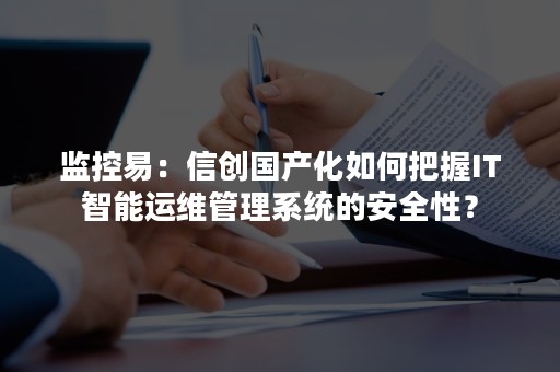 监控易：信创国产化如何把握IT智能运维管理系统的安全性？