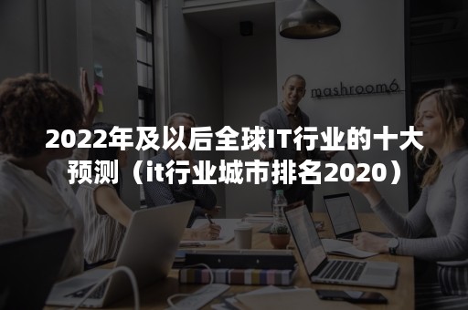 2022年及以后全球IT行业的十大预测（it行业城市排名2020）