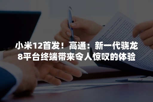 小米12首发！高通：新一代骁龙8平台终端带来令人惊叹的体验