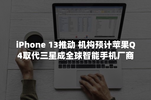 iPhone 13推动 机构预计苹果Q4取代三星成全球智能手机厂商