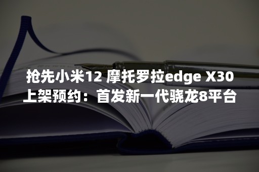 抢先小米12 摩托罗拉edge X30上架预约：首发新一代骁龙8平台