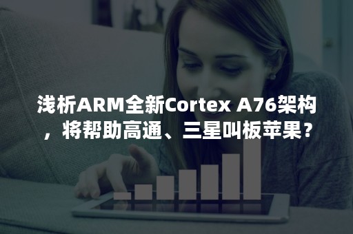 浅析ARM全新Cortex A76架构，将帮助高通、三星叫板苹果？