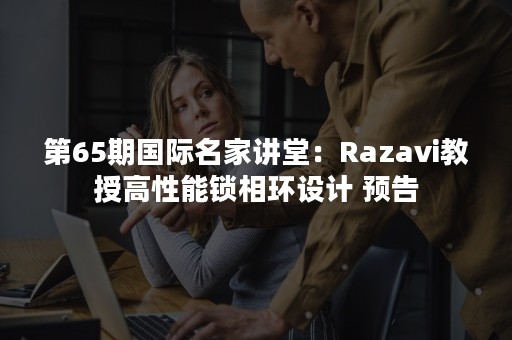 第65期国际名家讲堂：Razavi教授高性能锁相环设计 预告