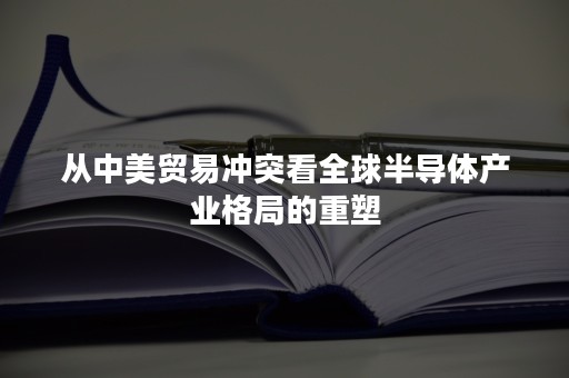 从中美贸易冲突看全球半导体产业格局的重塑