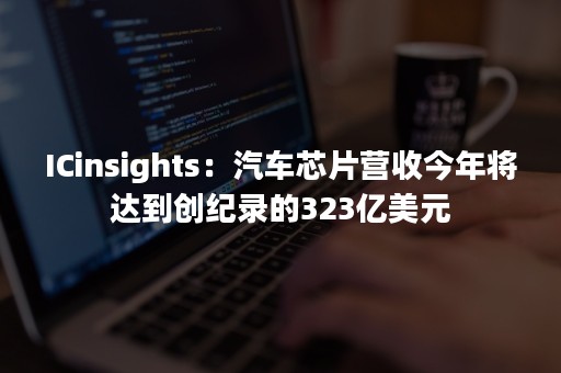 ICinsights：汽车芯片营收今年将达到创纪录的323亿美元