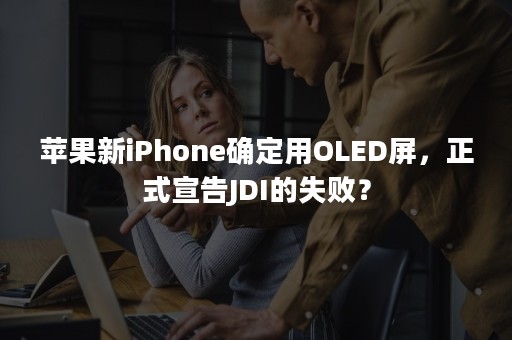 苹果新iPhone确定用OLED屏，正式宣告JDI的失败？