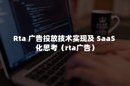 Rta 广告投放技术实现及 SaaS 化思考（rta广告）