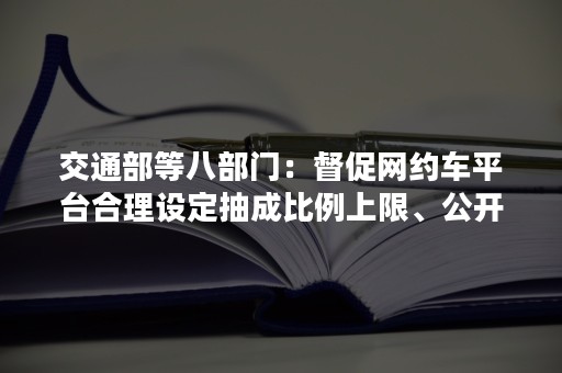 交通部等八部门：督促网约车平台合理设定抽成比例上限、公开展示