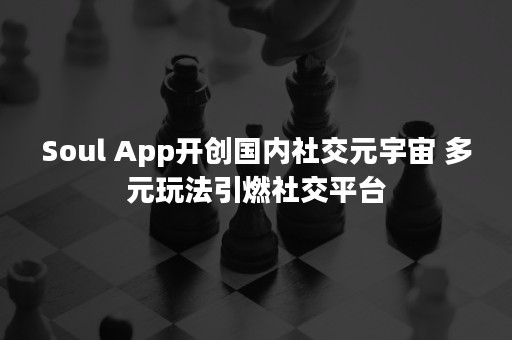 Soul App开创国内社交元宇宙 多元玩法引燃社交平台