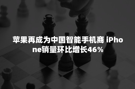 苹果再成为中国智能手机商 iPhone销量环比增长46%