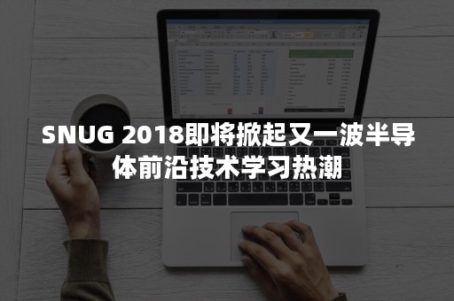 SNUG 2018即将掀起又一波半导体前沿技术学习热潮