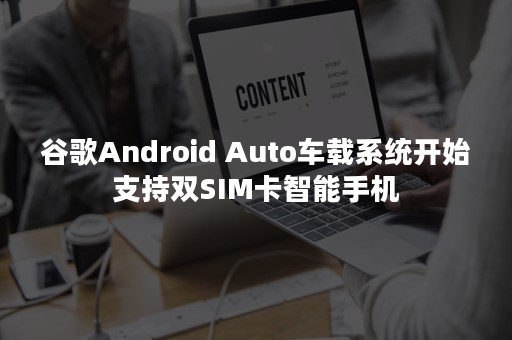 谷歌Android Auto车载系统开始支持双SIM卡智能手机