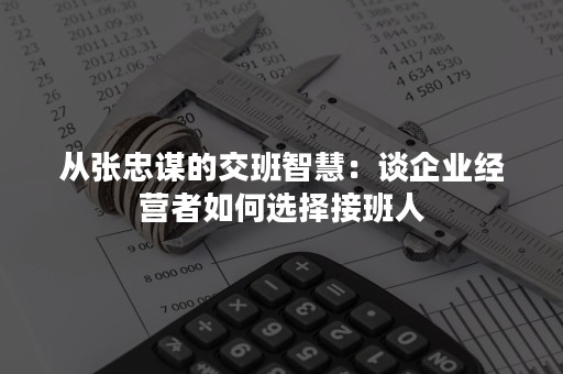 从张忠谋的交班智慧：谈企业经营者如何选择接班人