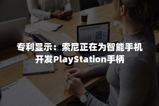 专利显示：索尼正在为智能手机开发PlayStation手柄
