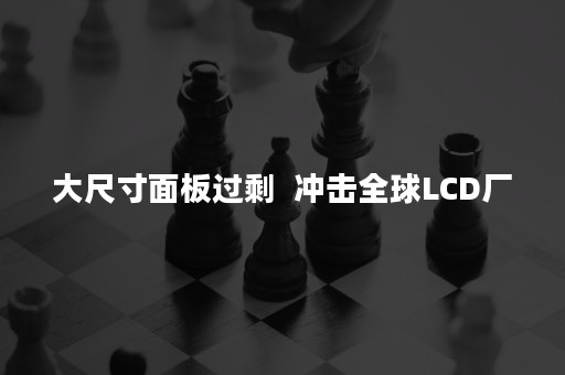 大尺寸面板过剩  冲击全球LCD厂