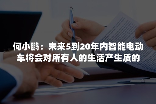 何小鹏：未来5到20年内智能电动车将会对所有人的生活产生质的改变