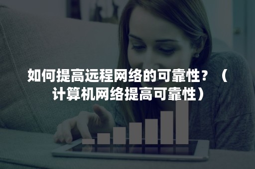 如何提高远程网络的可靠性？（计算机网络提高可靠性）