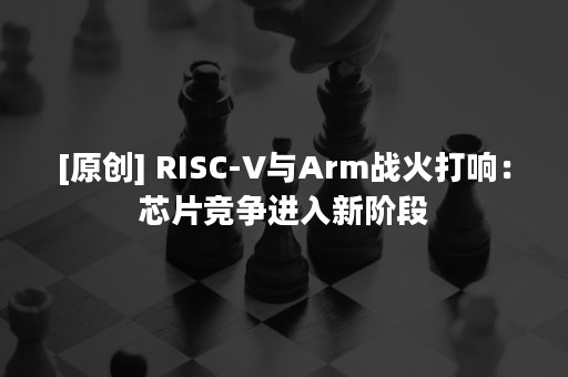 [原创] RISC-V与Arm战火打响：芯片竞争进入新阶段