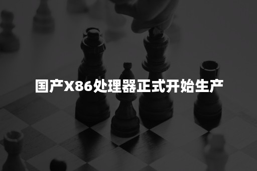 国产X86处理器正式开始生产