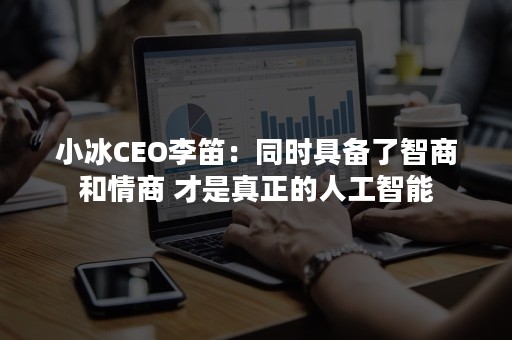 小冰CEO李笛：同时具备了智商和情商 才是真正的人工智能