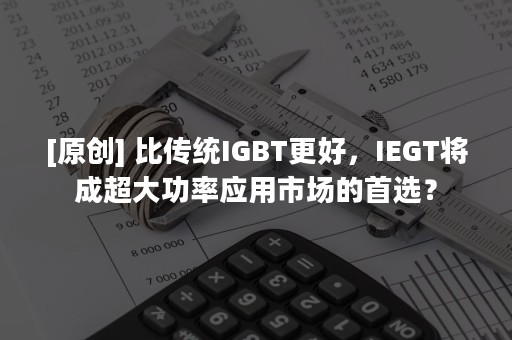 [原创] 比传统IGBT更好，IEGT将成超大功率应用市场的首选？