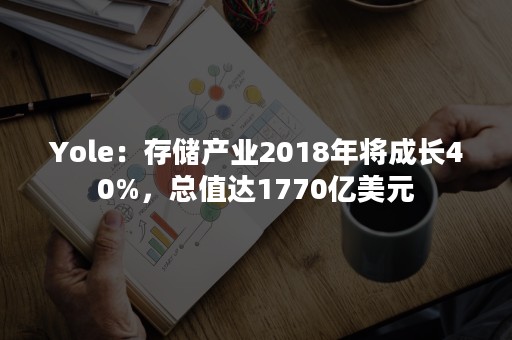 Yole：存储产业2018年将成长40%，总值达1770亿美元