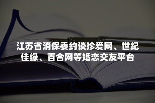 江苏省消保委约谈珍爱网、世纪佳缘、百合网等婚恋交友平台