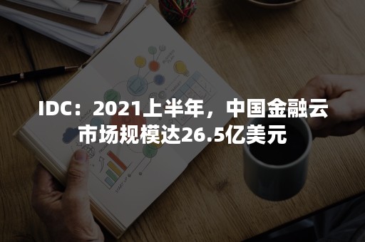 IDC：2021上半年，中国金融云市场规模达26.5亿美元