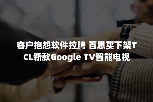 客户抱怨软件拉胯 百思买下架TCL新款Google TV智能电视