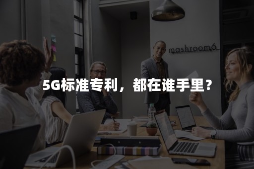 5G标准专利，都在谁手里？