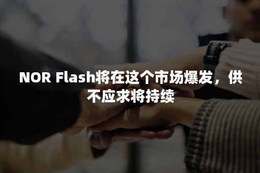 NOR Flash将在这个市场爆发，供不应求将持续