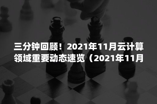 三分钟回顾！2021年11月云计算领域重要动态速览（2021年11月的计算机会议）