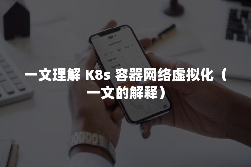 一文理解 K8s 容器网络虚拟化（一文的解释）