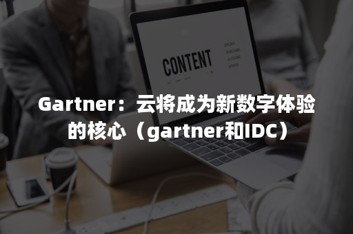 Gartner：云将成为新数字体验的核心（gartner和IDC）