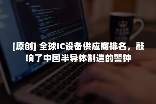 [原创] 全球IC设备供应商排名，敲响了中国半导体制造的警钟