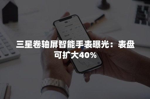 三星卷轴屏智能手表曝光：表盘可扩大40%