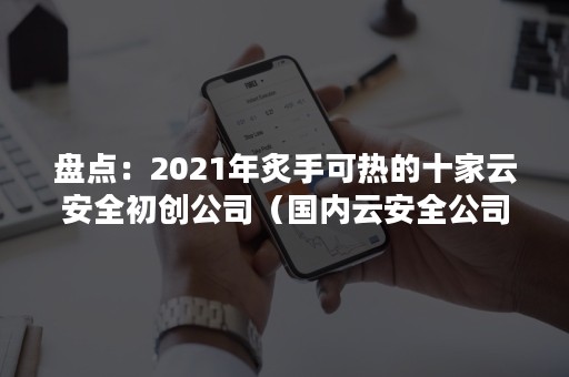 盘点：2021年炙手可热的十家云安全初创公司（国内云安全公司）