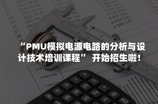 “PMU模拟电源电路的分析与设计技术培训课程” 开始招生啦！