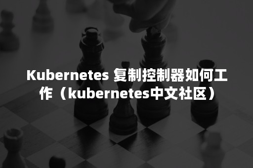 Kubernetes 复制控制器如何工作（kubernetes中文社区）