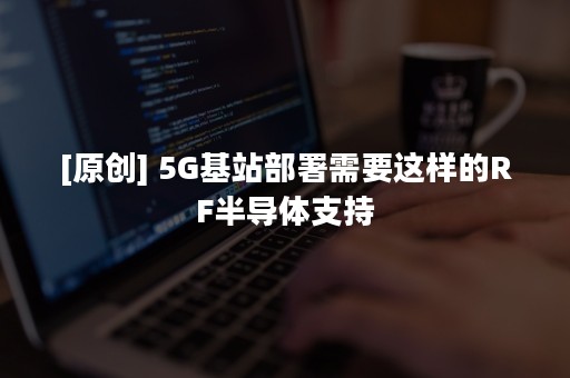 [原创] 5G基站部署需要这样的RF半导体支持