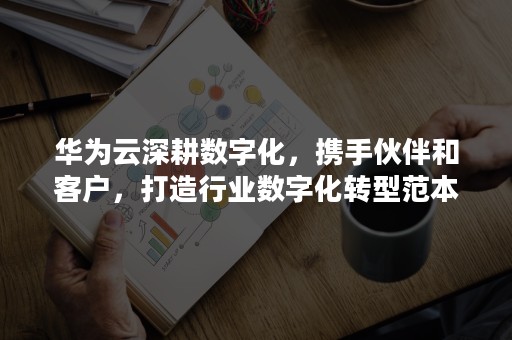 华为云深耕数字化，携手伙伴和客户，打造行业数字化转型范本（华为数字化转型方法与实践）