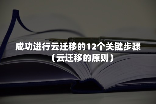 成功进行云迁移的12个关键步骤（云迁移的原则）