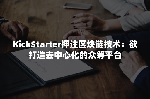 KickStarter押注区块链技术：欲打造去中心化的众筹平台