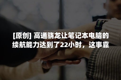 [原创] 高通骁龙让笔记本电脑的续航能力达到了22小时，这事靠谱吗？